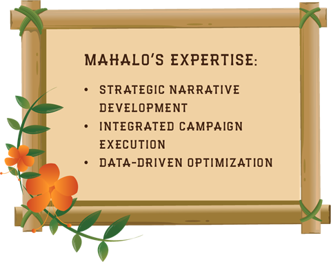 Mahalo's expertise - strategic narrative development, integrated campaign execution, data-driven optimization