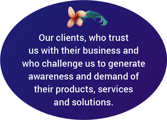 Our clients, who trust us with their business and who challenge us to generate awareness and demand of their products, services and solutions.