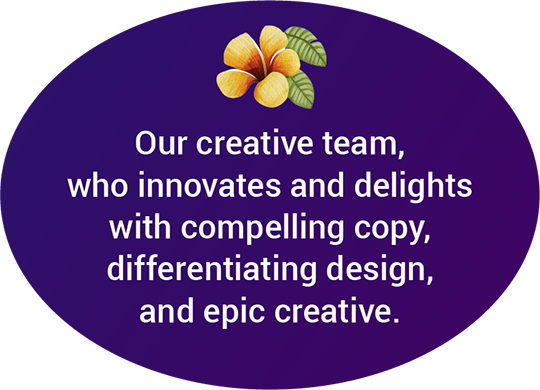 Our creative team, who innovates and delights with compelling copy, differentiating design, and epic creative.